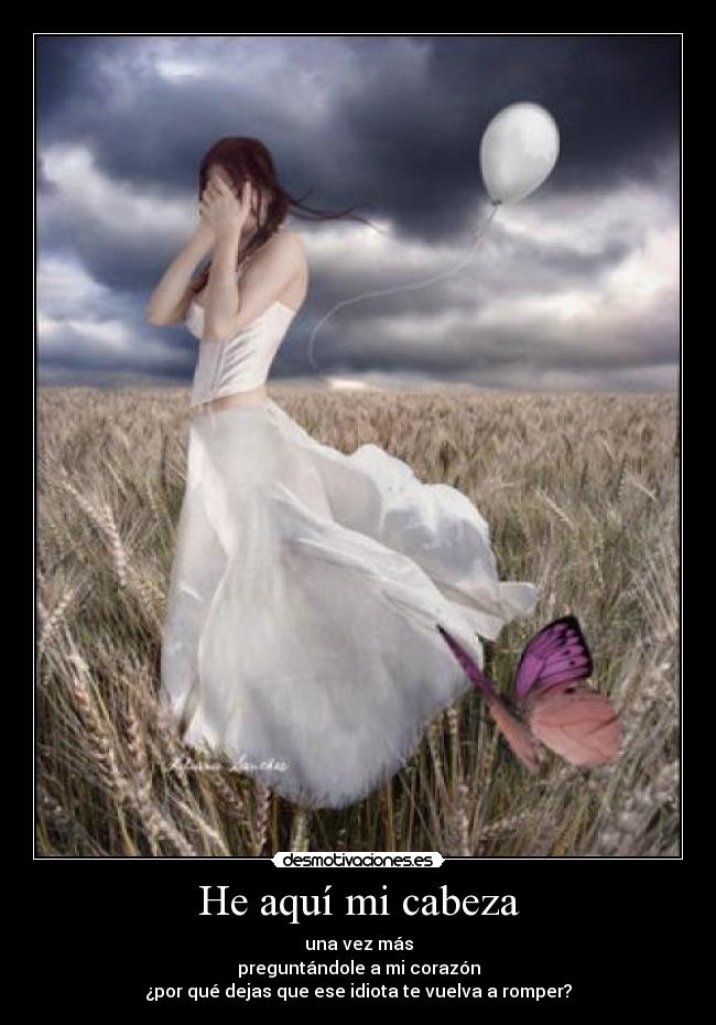 He aquí mi cabeza - una vez más
preguntándole a mi corazón
¿por qué dejas que ese idiota te vuelva a romper?