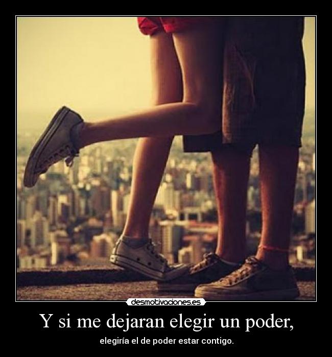 Y si me dejaran elegir un poder, - elegiría el de poder estar contigo.