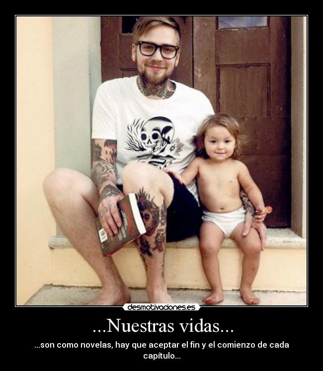 ...Nuestras vidas... - ...son como novelas, hay que aceptar el fin y el comienzo de cada capítulo...