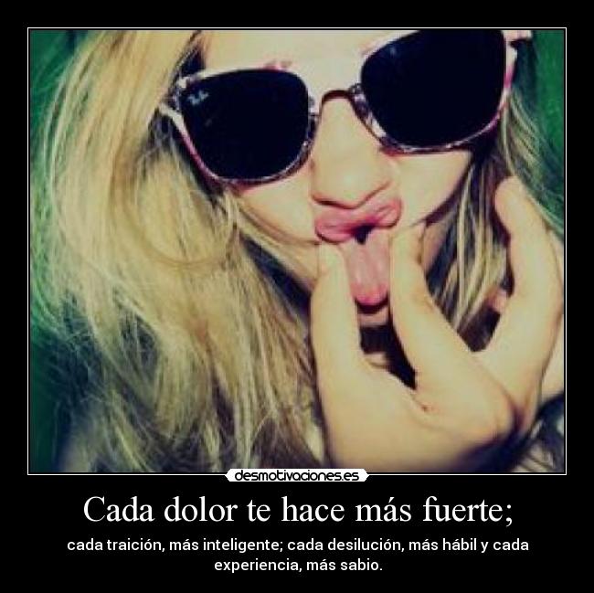 Cada dolor te hace más fuerte; -