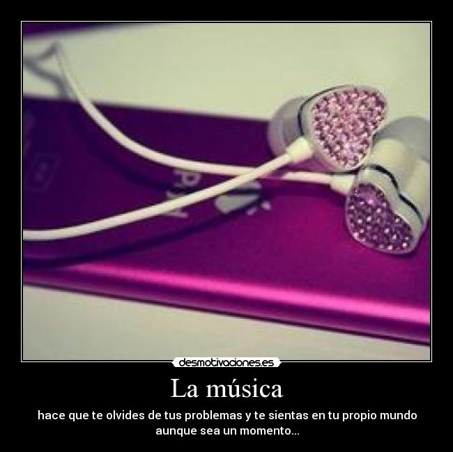 La música - hace que te olvides de tus problemas y te sientas en tu propio mundo
aunque sea un momento...