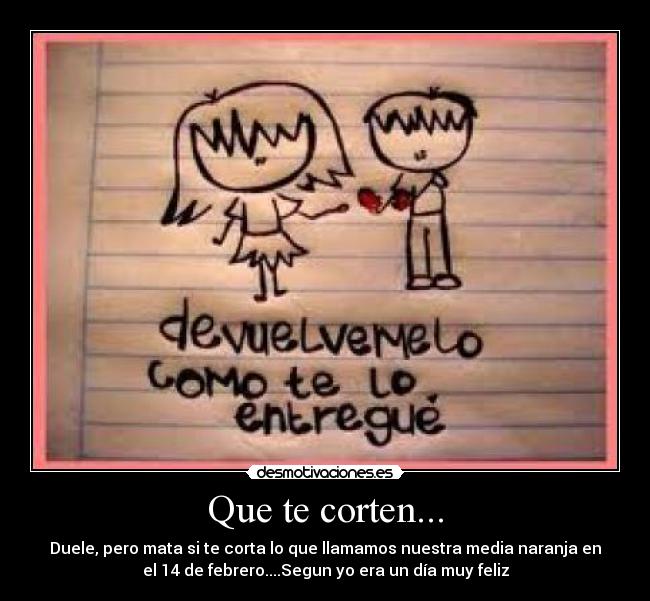 Que te corten... - Duele, pero mata si te corta lo que llamamos nuestra media naranja en
el 14 de febrero....Segun yo era un día muy feliz
