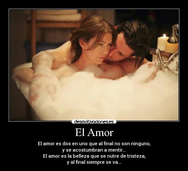 El Amor - El amor es dos en uno que al final no son ninguno,
y se acostumbran a mentir...
El amor es la belleza que se nutre de tristeza,
y al final siempre se va...