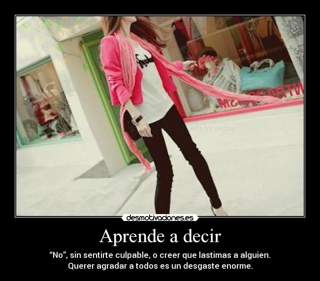 Aprende a decir - “No”, sin sentirte culpable, o creer que lastimas a alguien.
Querer agradar a todos es un desgaste enorme.