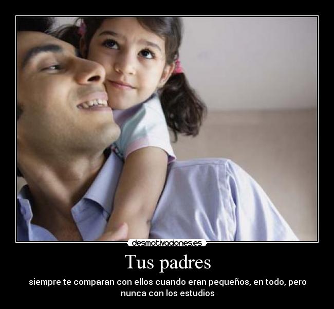 Tus padres - siempre te comparan con ellos cuando eran pequeños, en todo, pero
nunca con los estudios