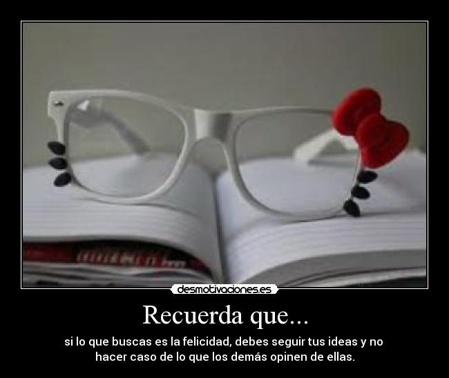 Recuerda que... - si lo que buscas es la felicidad, debes seguir tus ideas y no
hacer caso de lo que los demás opinen de ellas.