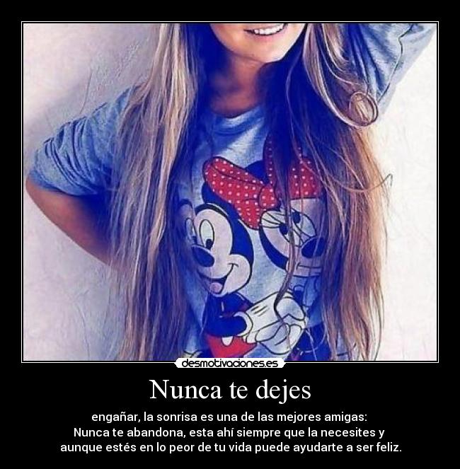 Nunca te dejes - engañar, la sonrisa es una de las mejores amigas:
Nunca te abandona, esta ahí siempre que la necesites y
aunque estés en lo peor de tu vida puede ayudarte a ser feliz.