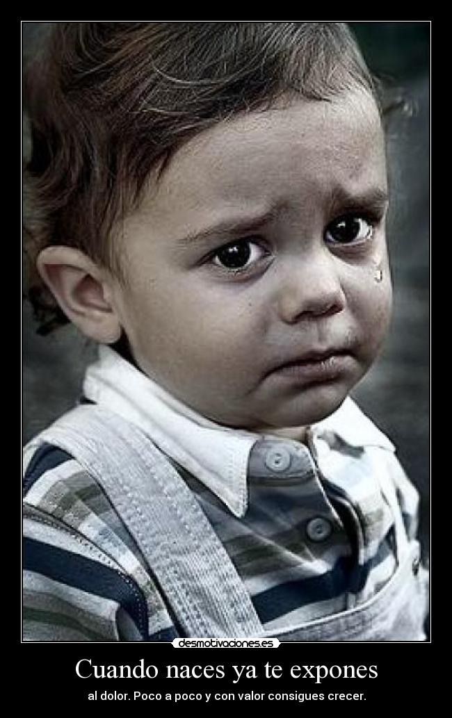 Cuando naces ya te expones - al dolor. Poco a poco y con valor consigues crecer.