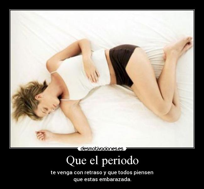 Que el periodo - te venga con retraso y que todos piensen
que estas embarazada.