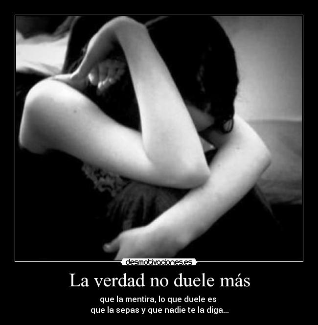 La verdad no duele más - que la mentira, lo que duele es
que la sepas y que nadie te la diga...