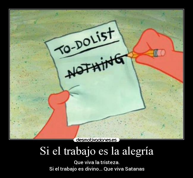 Si el trabajo es la alegría - Que viva la tristeza.
Si el trabajo es divino... Que viva Satanas