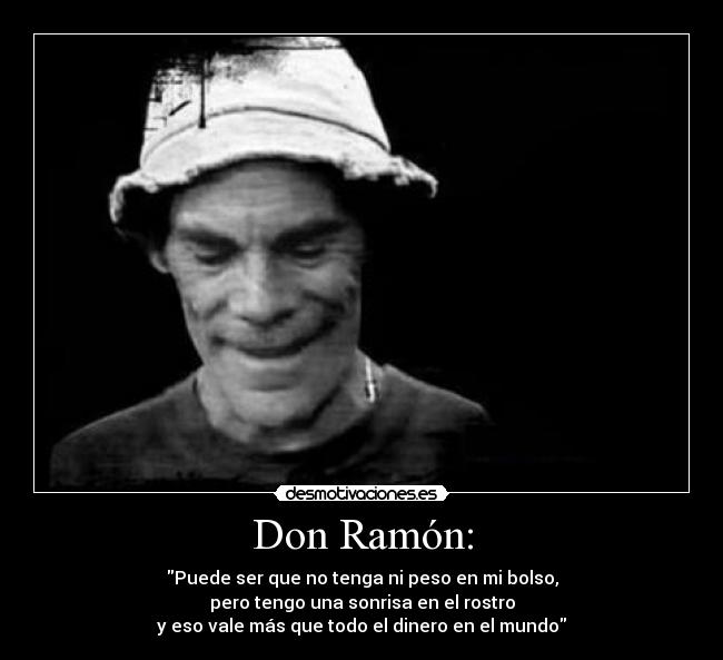 Don Ramón: - Puede ser que no tenga ni peso en mi bolso,
pero tengo una sonrisa en el rostro
y eso vale más que todo el dinero en el mundo