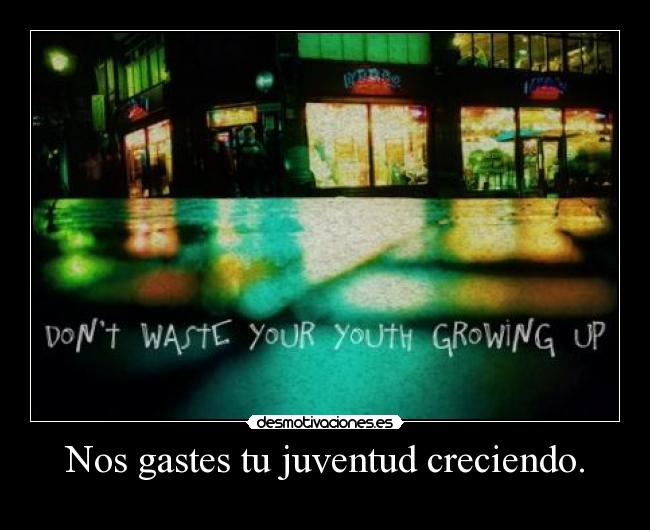 Nos gastes tu juventud creciendo. -