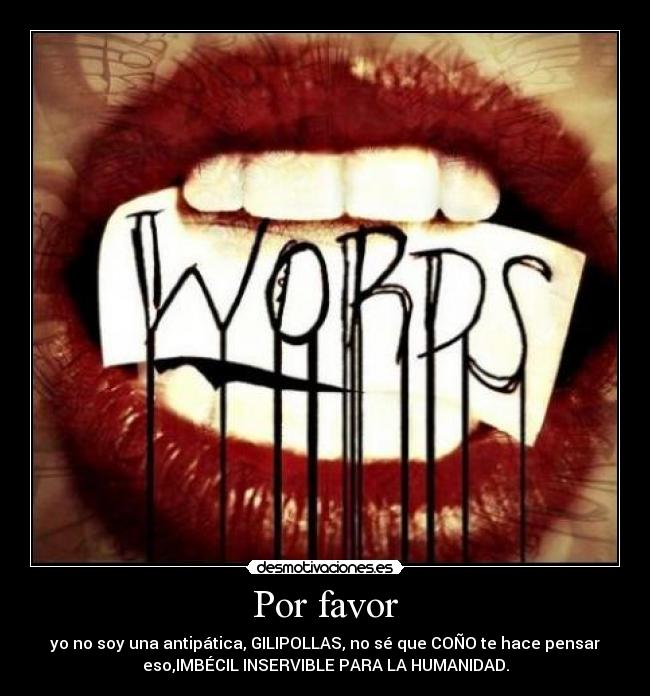 Por favor - yo no soy una antipática, GILIPOLLAS, no sé que COÑO te hace pensar
eso,IMBÉCIL INSERVIBLE PARA LA HUMANIDAD.