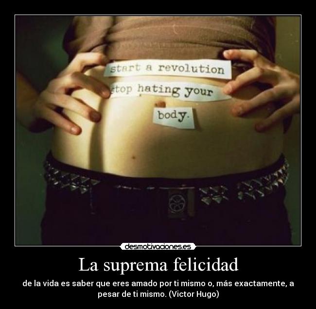 La suprema felicidad - de la vida es saber que eres amado por ti mismo o, más exactamente, a
pesar de ti mismo. (Victor Hugo)