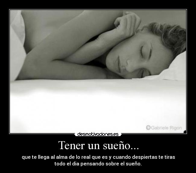Tener un sueño... - que te llega al alma de lo real que es y cuando despiertas te tiras
todo el dia pensando sobre el sueño.
