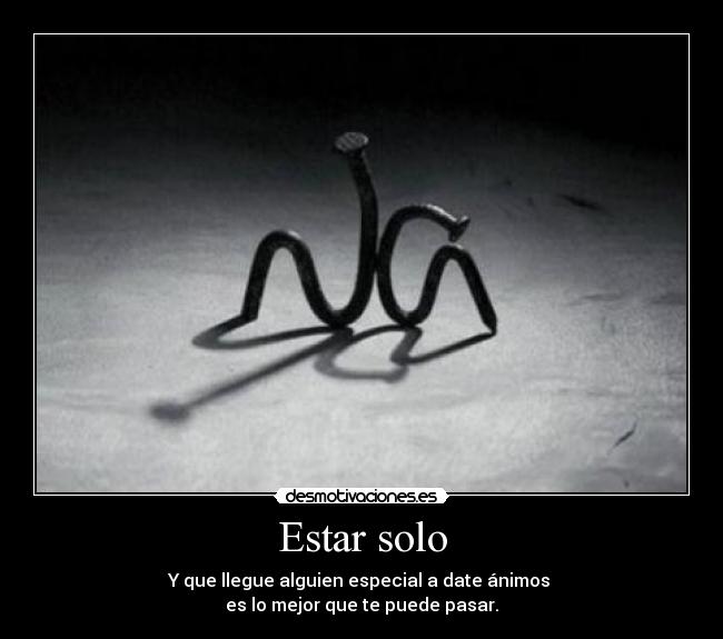 Estar solo - Y que llegue alguien especial a date ánimos
es lo mejor que te puede pasar.