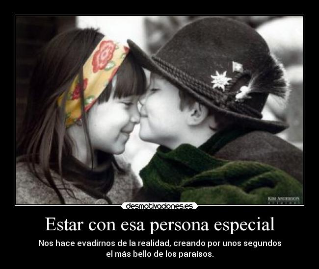 Estar con esa persona especial - Nos hace evadirnos de la realidad, creando por unos segundos
el más bello de los paraísos.