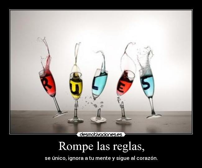 Rompe las reglas, - se único, ignora a tu mente y sigue al corazón.