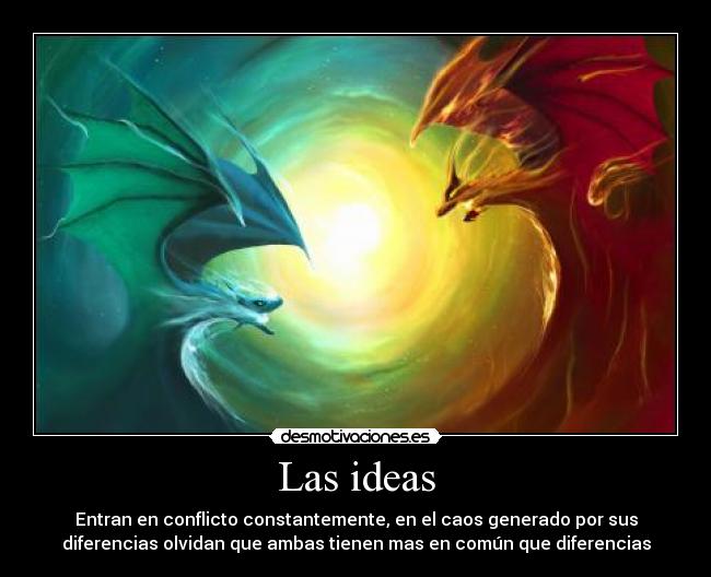 Las ideas - Entran en conflicto constantemente, en el caos generado por sus
diferencias olvidan que ambas tienen mas en común que diferencias