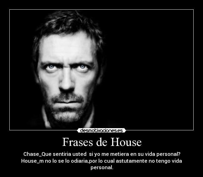 Frases de House - Chase_Que sentiria usted si yo me metiera en su vida personal?
House_m no lo se lo odiaria,por lo cual astutamente no tengo vida personal.