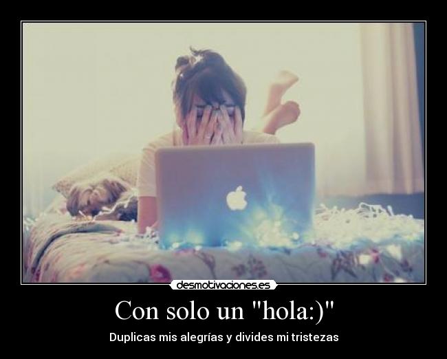 Con solo un hola:) - Duplicas mis alegrías y divides mi tristezas
