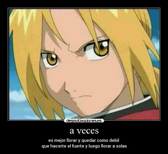 a veces - es mejor llorar y quedar como debil
que hacerte el fuerte y luego llorar a solas