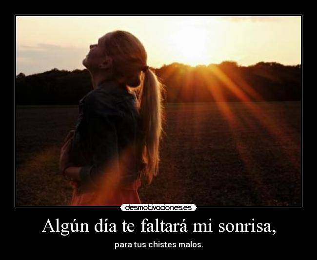 Algún día te faltará mi sonrisa, -