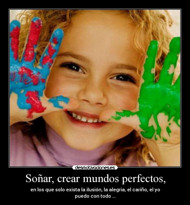 Soñar, crear mundos perfectos, - en los que solo exista la ilusión, la alegria, el cariño, el yo puedo con todo ...