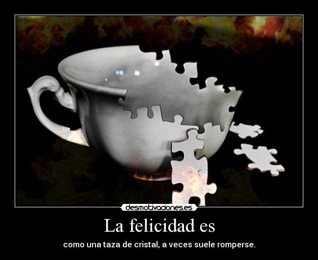 La felicidad es - como una taza de cristal, a veces suele romperse.