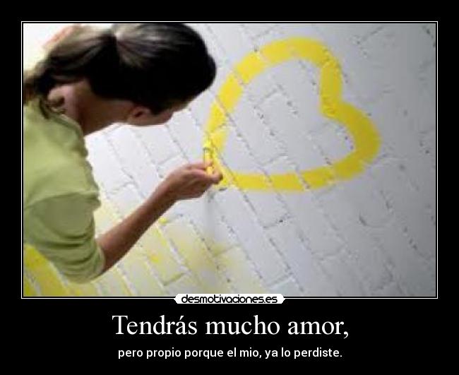 Tendrás mucho amor, - pero propio porque el mio, ya lo perdiste.