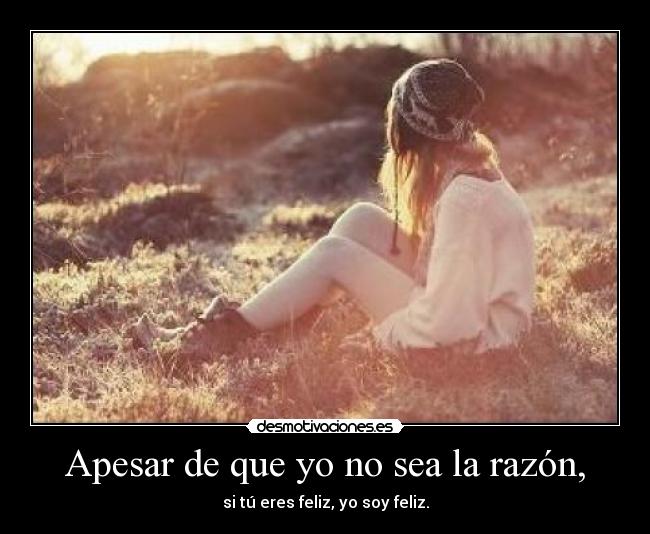 Apesar de que yo no sea la razón, -