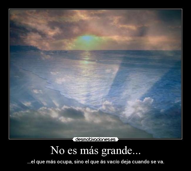 No es más grande... - ...el que más ocupa, sino el que ás vacío deja cuando se va.