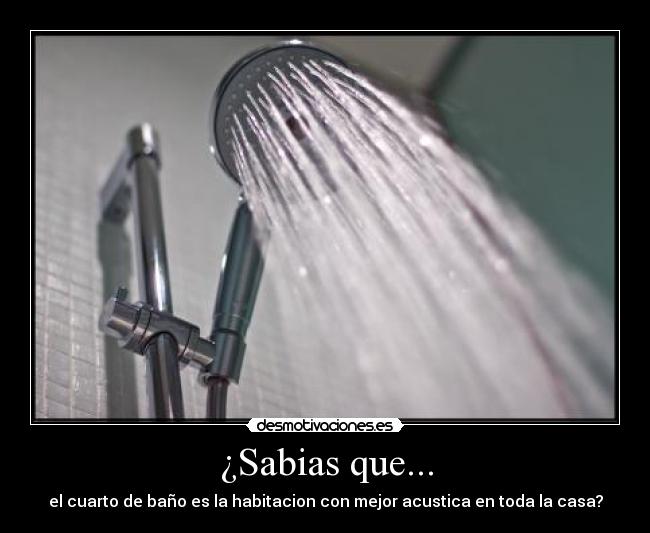 ¿Sabias que... - el cuarto de baño es la habitacion con mejor acustica en toda la casa?