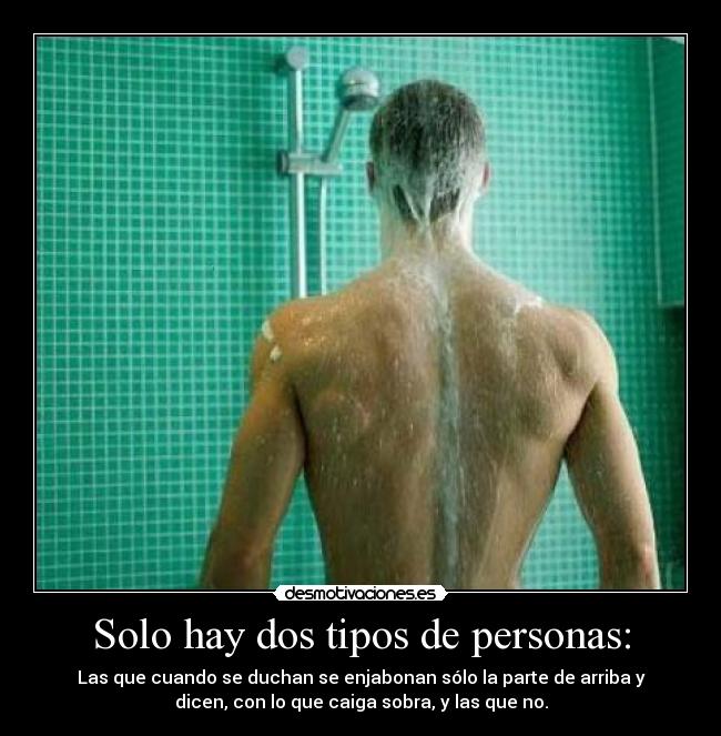 Solo hay dos tipos de personas: - Las que cuando se duchan se enjabonan sólo la parte de arriba y
dicen, con lo que caiga sobra, y las que no.
