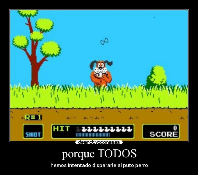 porque TODOS - hemos intentado dispararle al puto perro