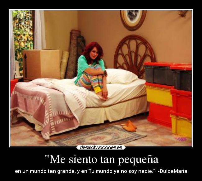 Me siento tan pequeña - en un mundo tan grande, y en Tu mundo ya no soy nadie. -DulceMaria