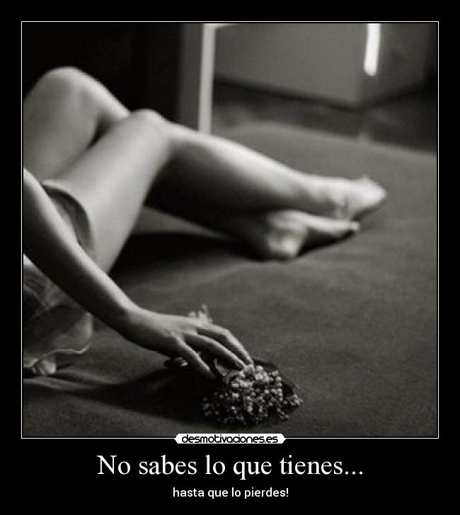 No sabes lo que tienes... - 