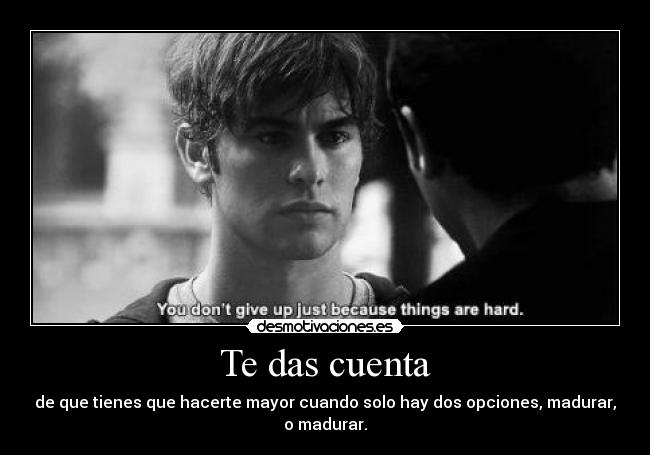 Te das cuenta - de que tienes que hacerte mayor cuando solo hay dos opciones, madurar, o madurar.