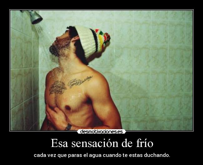 Esa sensación de frío - cada vez que paras el agua cuando te estas duchando.