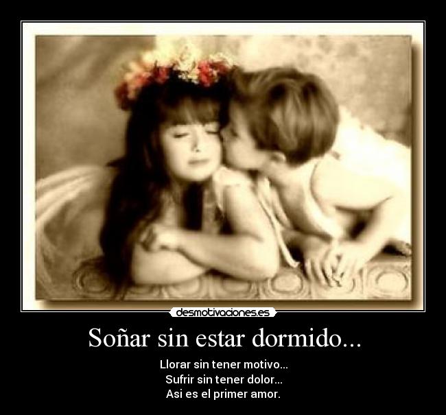 Soñar sin estar dormido... - Llorar sin tener motivo...
Sufrir sin tener dolor...
Asi es el primer amor.