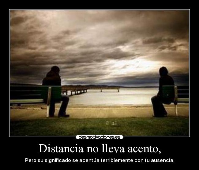 Distancia no lleva acento, - Pero su significado se acentúa terriblemente con tu ausencia.