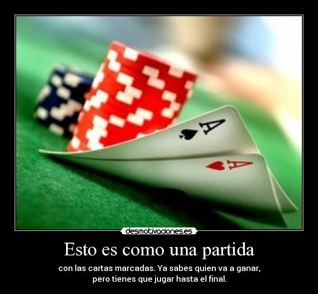 Esto es como una partida - con las cartas marcadas. Ya sabes quien va a ganar,
pero tienes que jugar hasta el final.