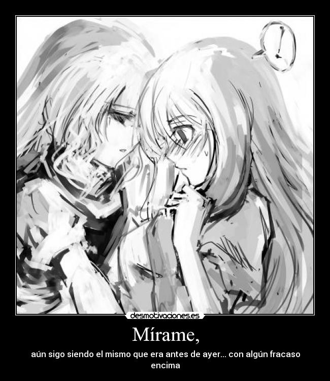 Mírame, - aún sigo siendo el mismo que era antes de ayer... con algún fracaso encima