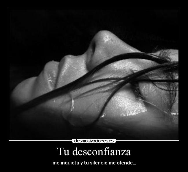 Tu desconfianza - me inquieta y tu silencio me ofende...