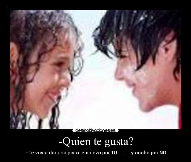 -Quien te gusta? - +Te voy a dar una pista: empieza por TU........... y acaba por NO