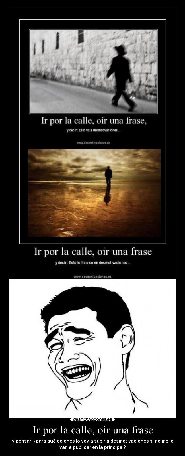 Ir por la calle, oír una frase - y pensar: ¿para qué cojones lo voy a subir a desmotivaciones si no me lo
van a publicar en la principal?