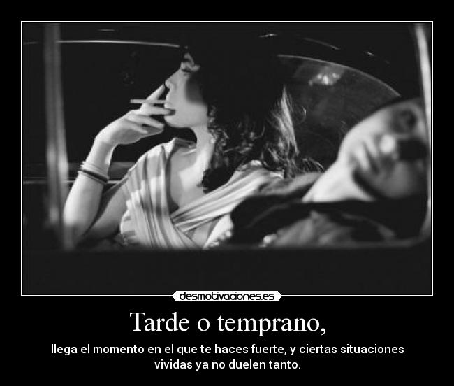 Tarde o temprano, - llega el momento en el que te haces fuerte, y ciertas situaciones
vividas ya no duelen tanto.
