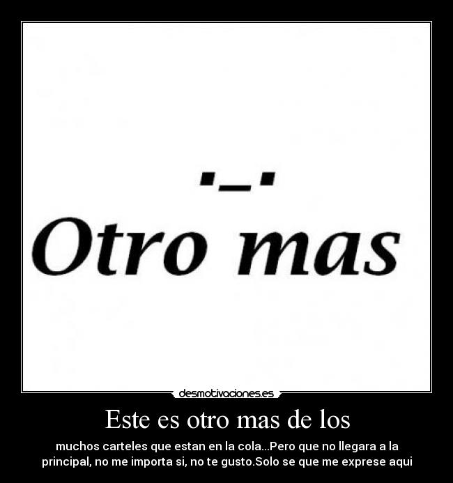 Este es otro mas de los - muchos carteles que estan en la cola...Pero que no llegara a la
principal, no me importa si, no te gusto.Solo se que me exprese aqui