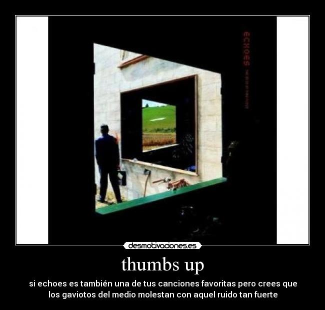 thumbs up - si echoes es también una de tus canciones favoritas pero crees que
los gaviotos del medio molestan con aquel ruido tan fuerte